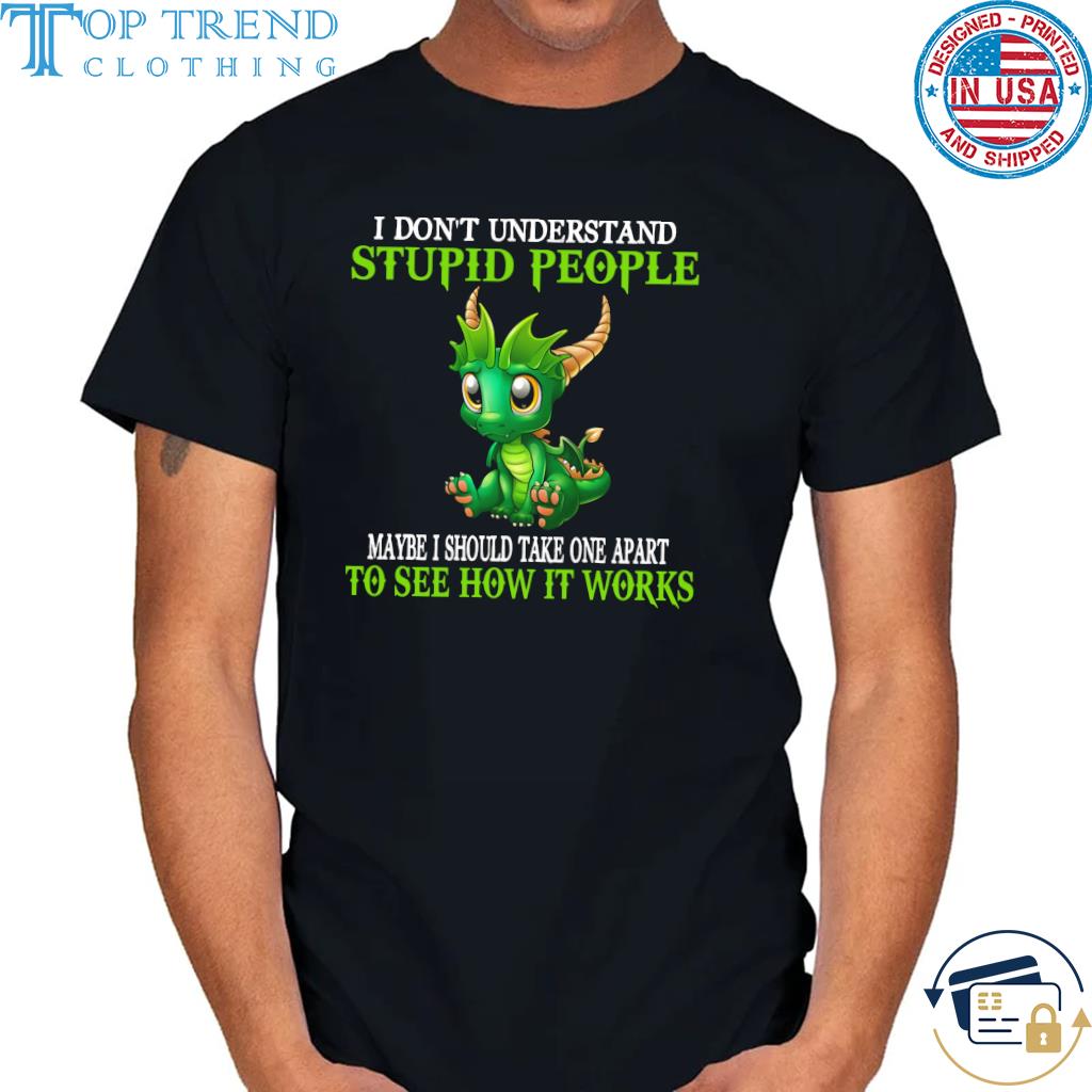Dragon I don't understand stupid people maybe I should take one apart to see how it works shirt