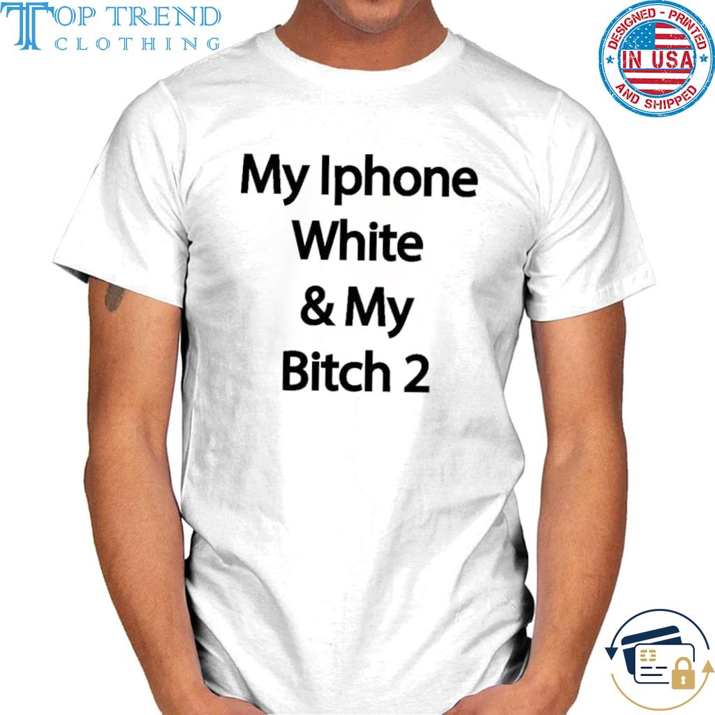 Nice my iphone white and my bitch 2 shirt