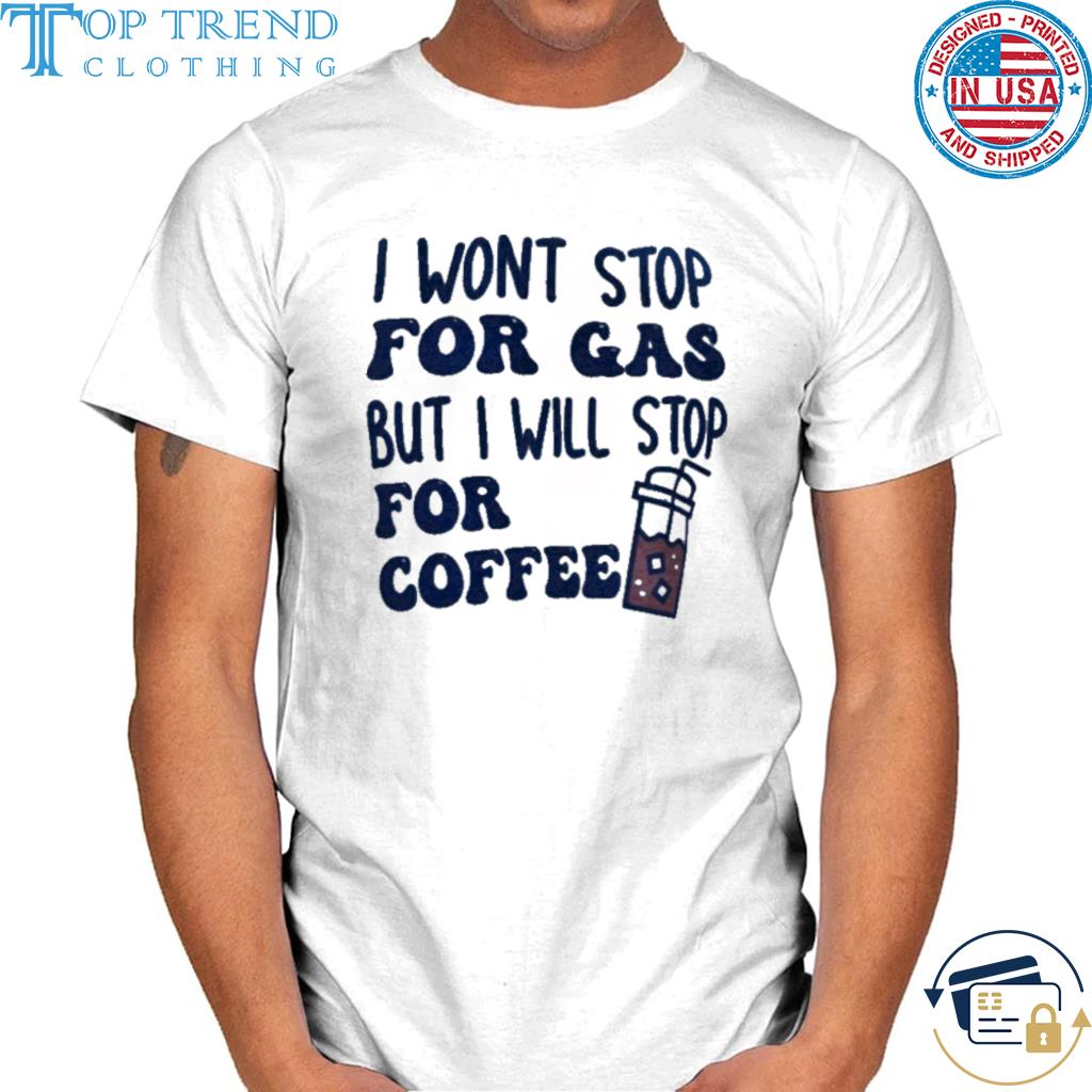 Original i won't stop for gas but I will stop for coffee shirt