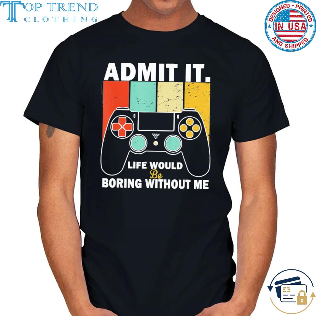 Admit it life would be boring without me gaming shirt