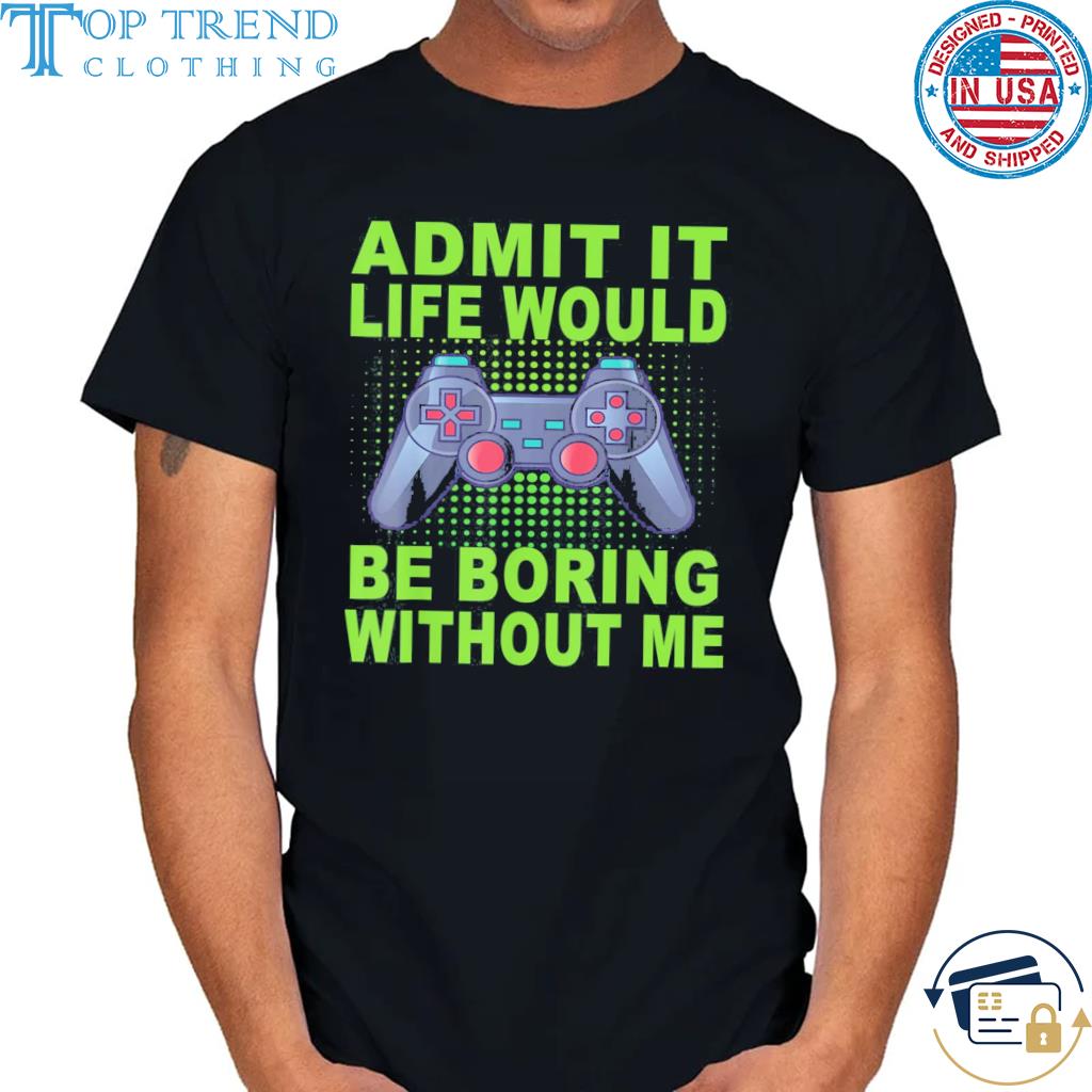 Admit it life would be boring without me shirt
