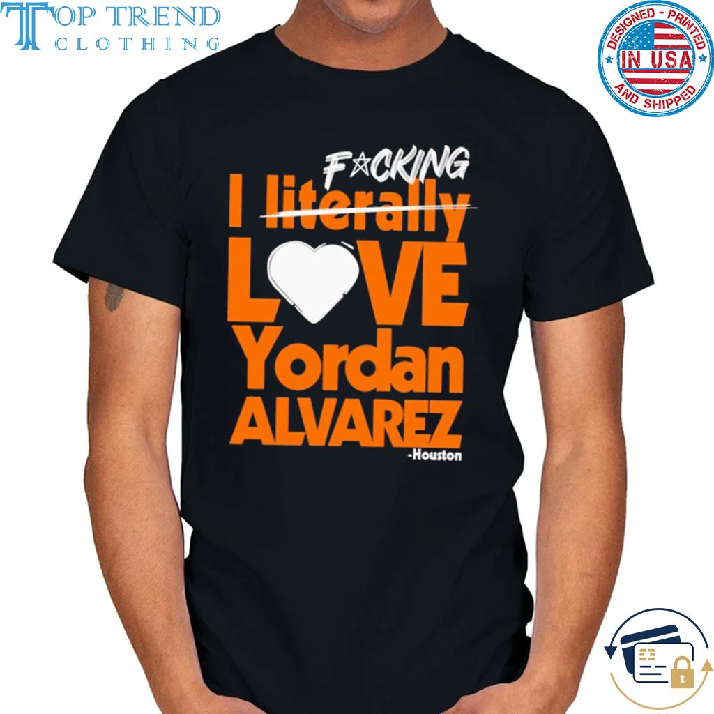 Awesome fucking I literally love yordan alvarez houston shirt