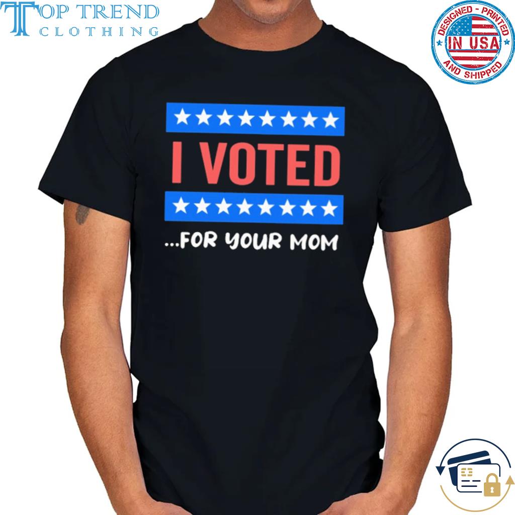 Best i voted for your mom shirt