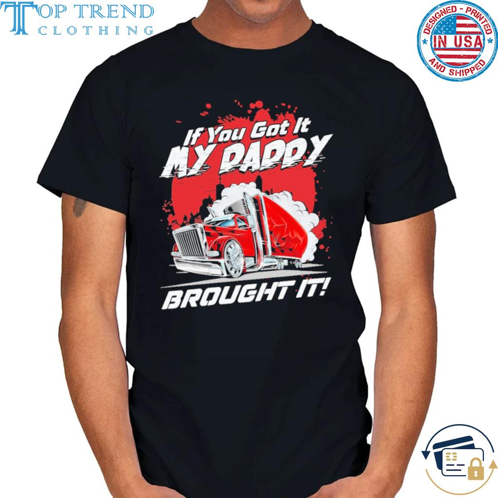 If you got it my daddy brought it shirt