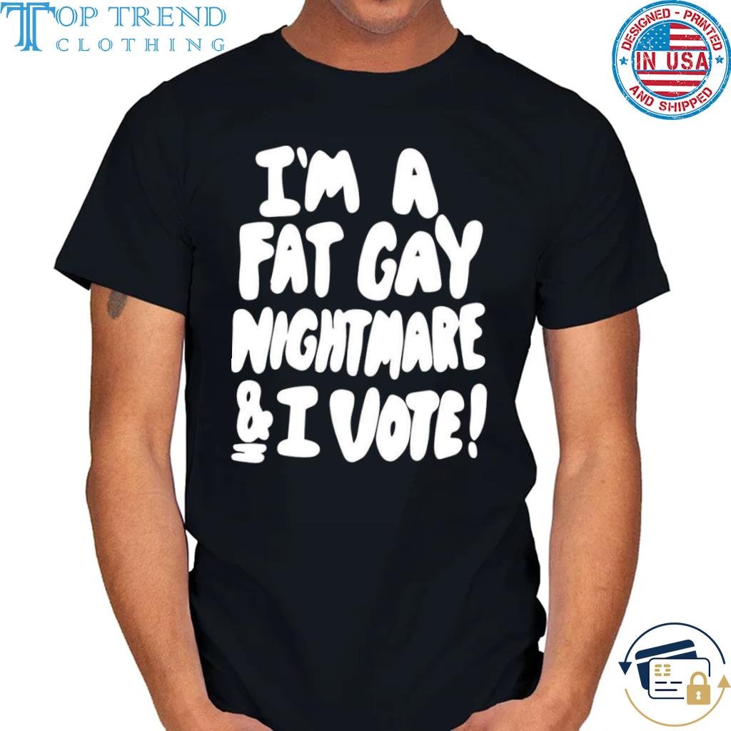 I'm a fat gay nightmare and I vote shirt