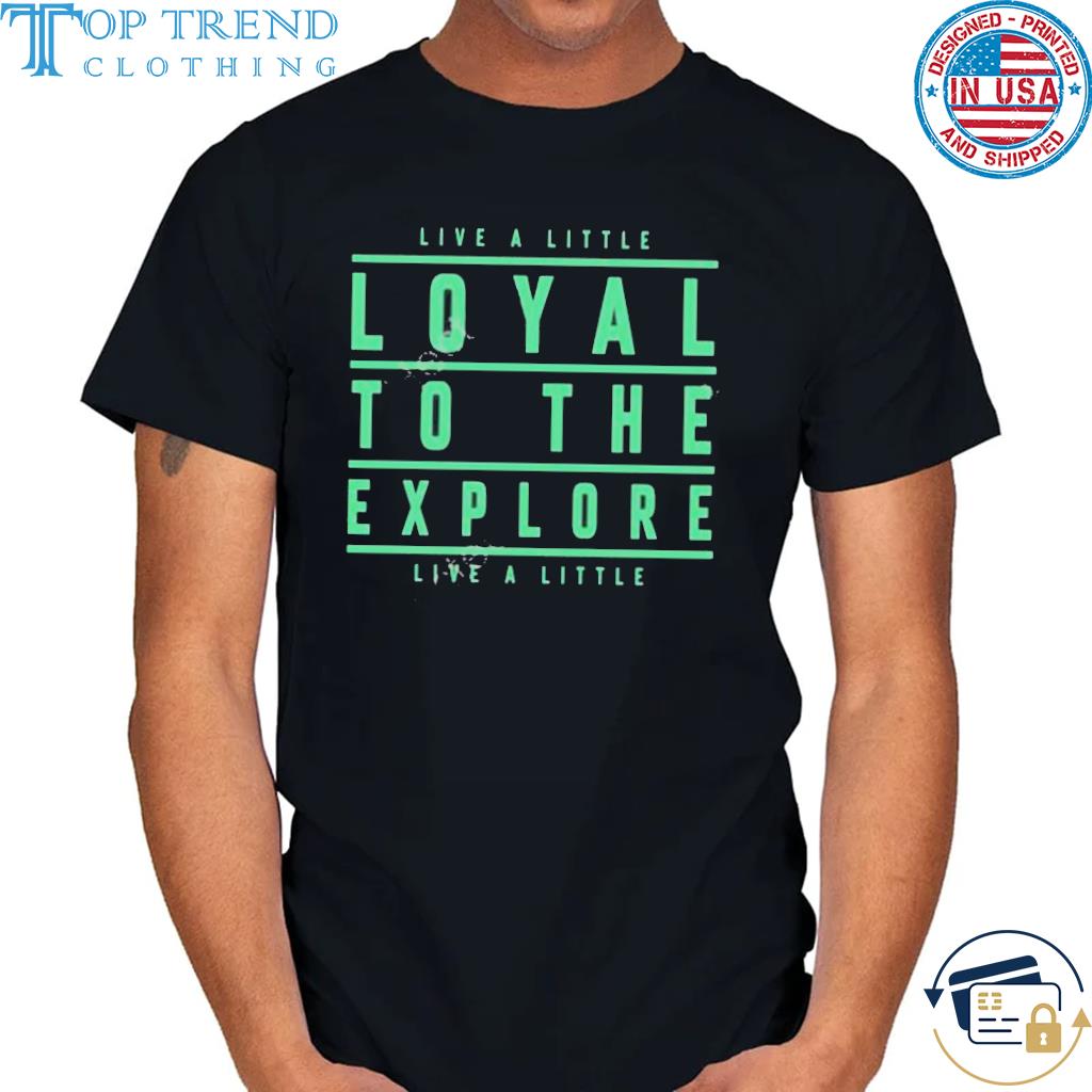 Live a little loyal to the explore live a little shirt