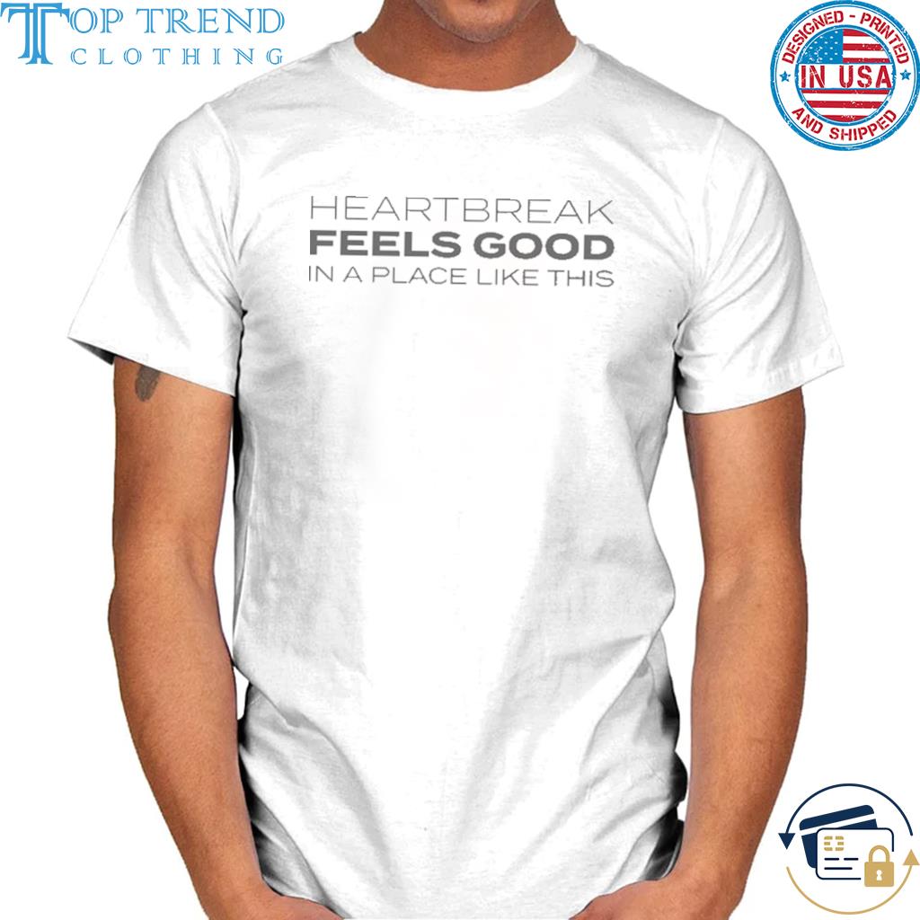 Nice heartbreak feels good in a place like this shirt