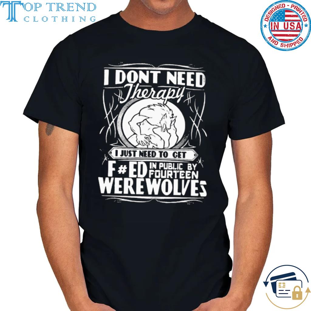 Nice i don't need therapy I just need to get fred in public by fourteen werewolves shirt