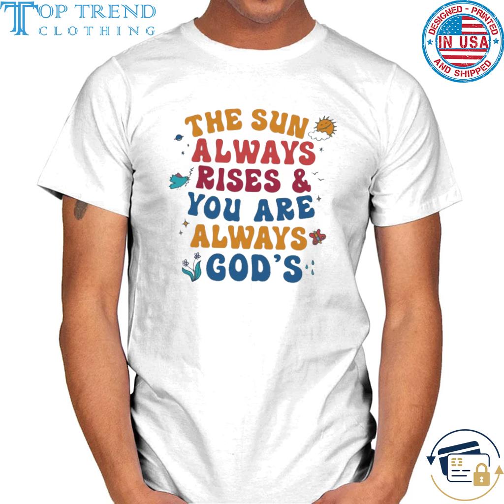Nice the sun always rise and you are always god's shirt