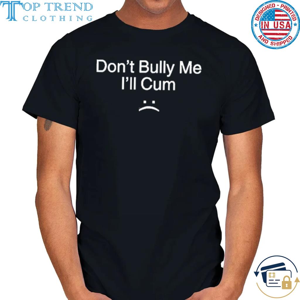 Official don’t Bully Me I Will Cum Shirt