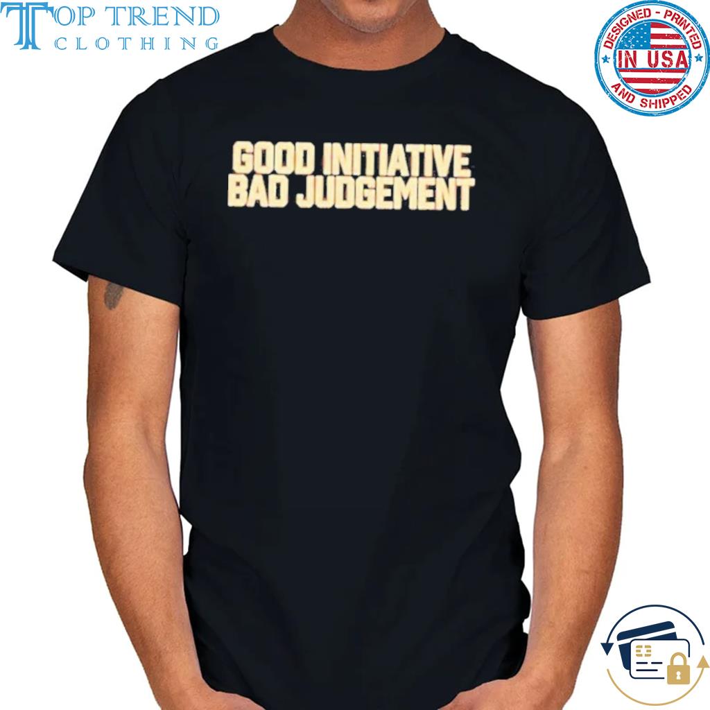 Original good initiative bad judgment shirt