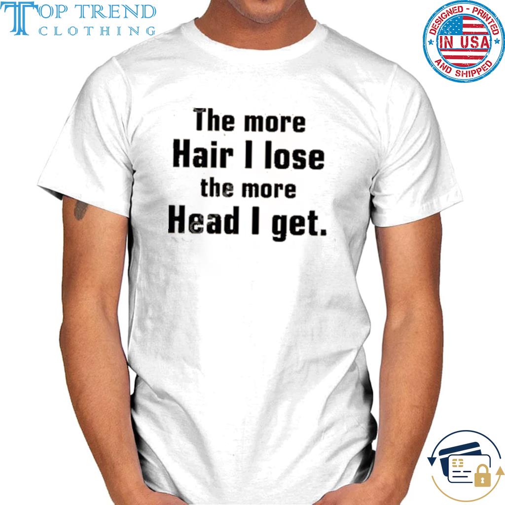 Original the more hair I lose the more head I get shirt