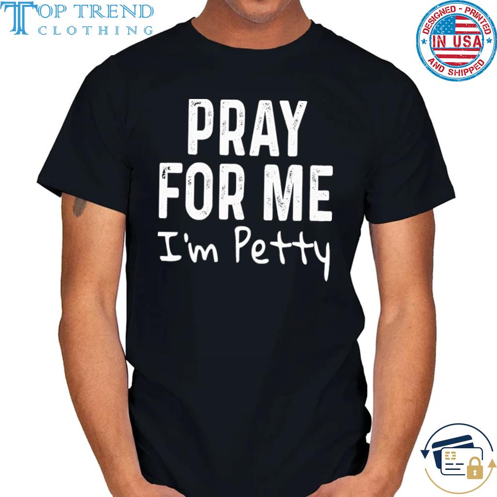 Pray for me I'm petty shirt