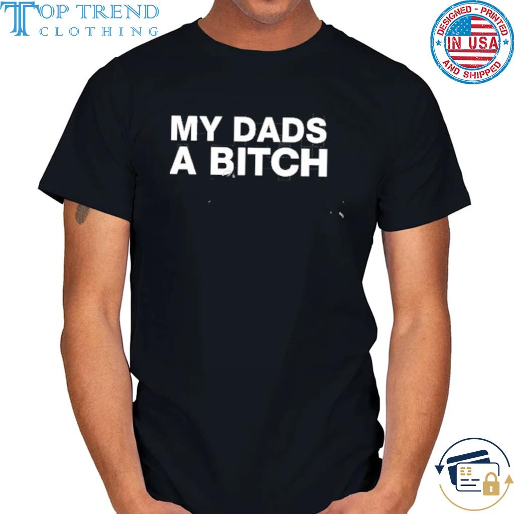 Premium my dads a bitch shirt