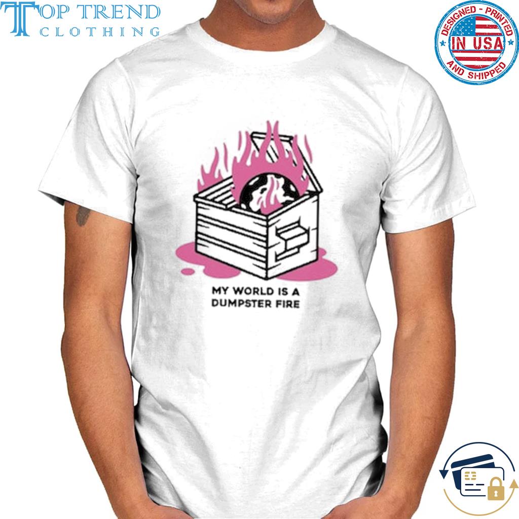 Premium my world is a dumpster fire shirt