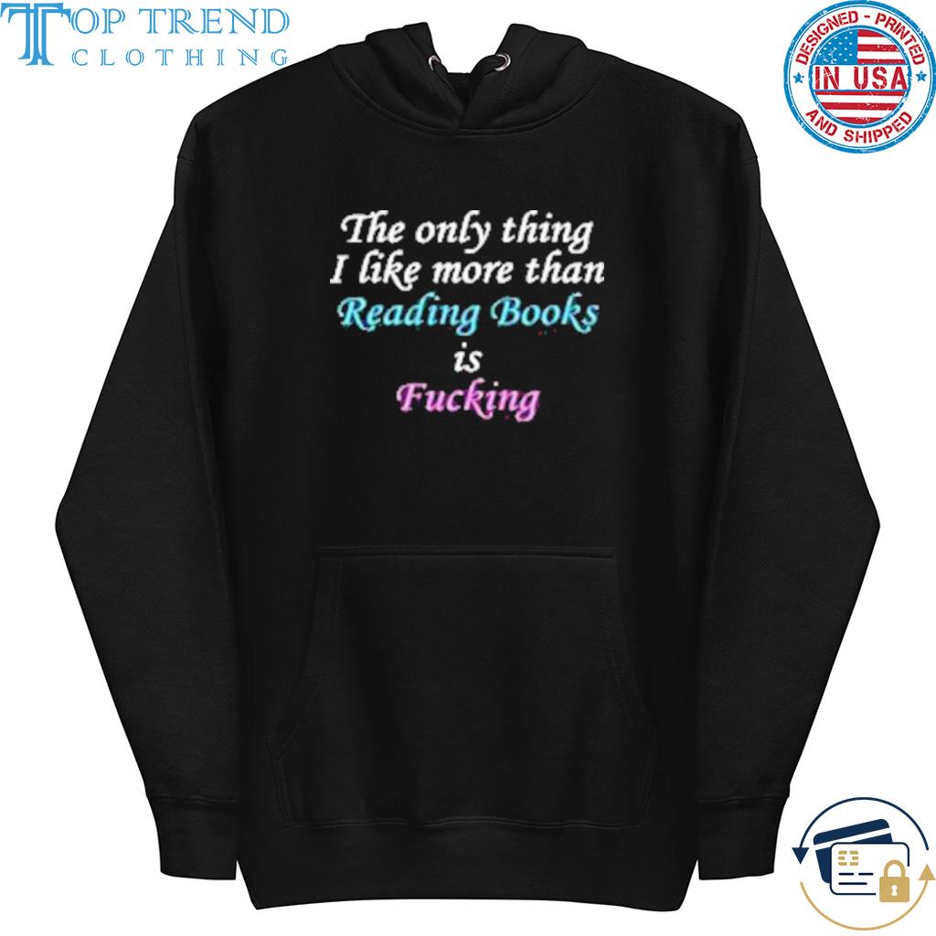 The Only Thing I Like More Than Reading Books Is Fucking Shirt hoodie