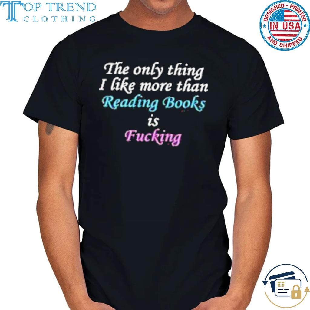 The Only Thing I Like More Than Reading Books Is Fucking Shirt