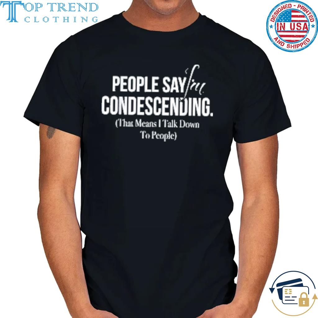 Top people say I'm condescending that means I talk down to people shirt