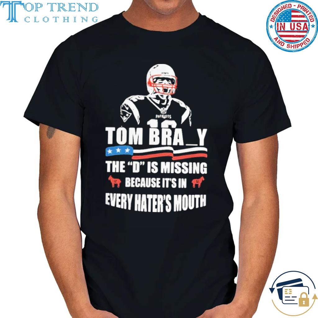 Top tom Brady the d is missing because it's in every hater mouth shirt