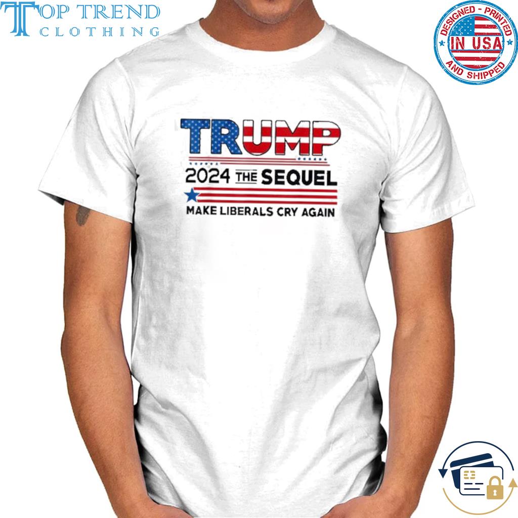 Trump 2024 The Sequel Make Liberals Cry Again US Flag Shirt