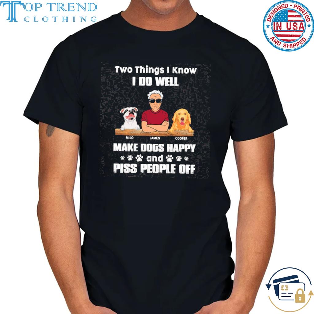 Two things I know I do well make dogs happy and piss people off shirt