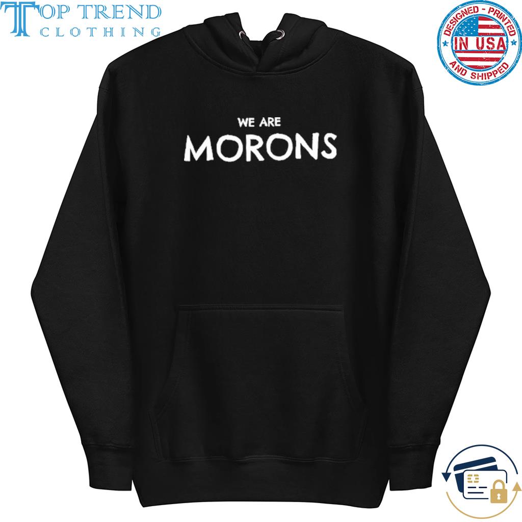 We Are Morons Shirt hoodie