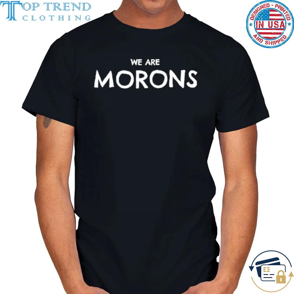 We Are Morons Shirt