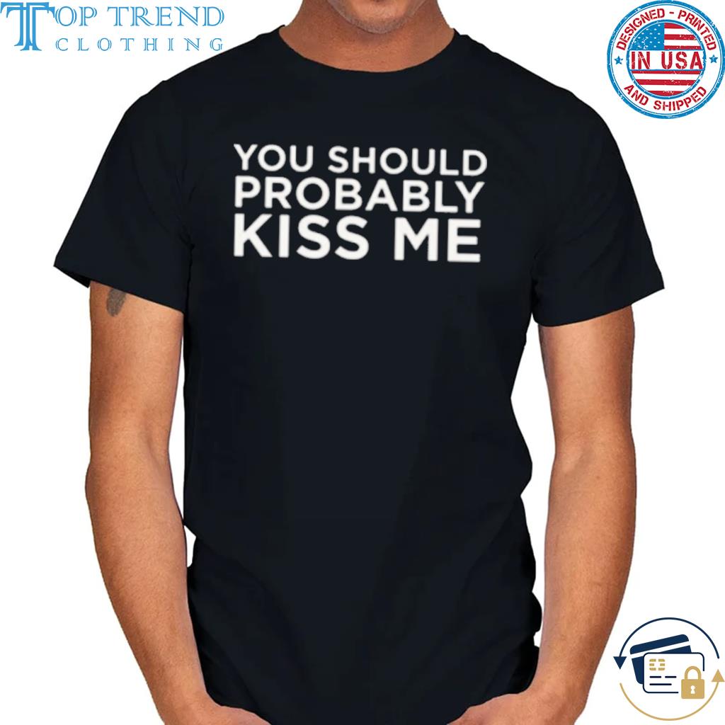 You should probably kiss me shirt