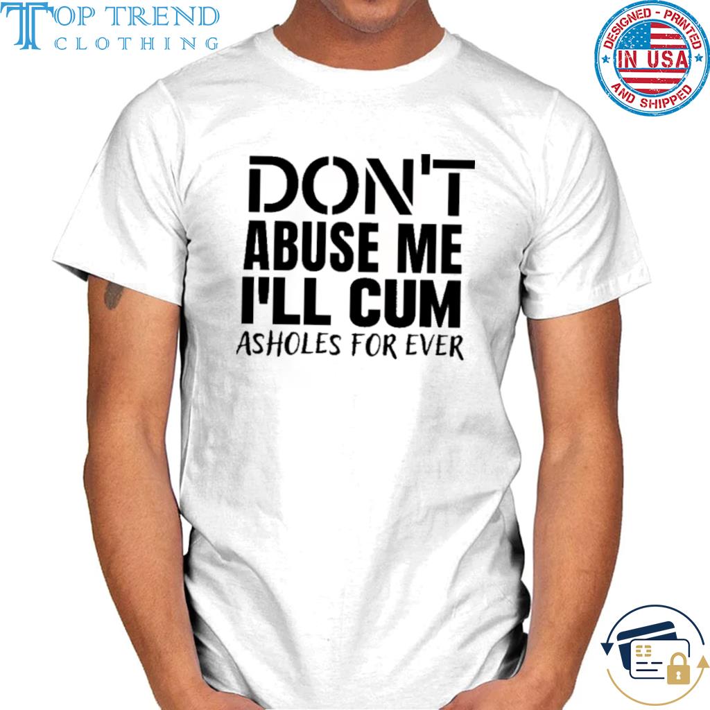 Don't abuse me I'll me I'll asholes for ever shirt