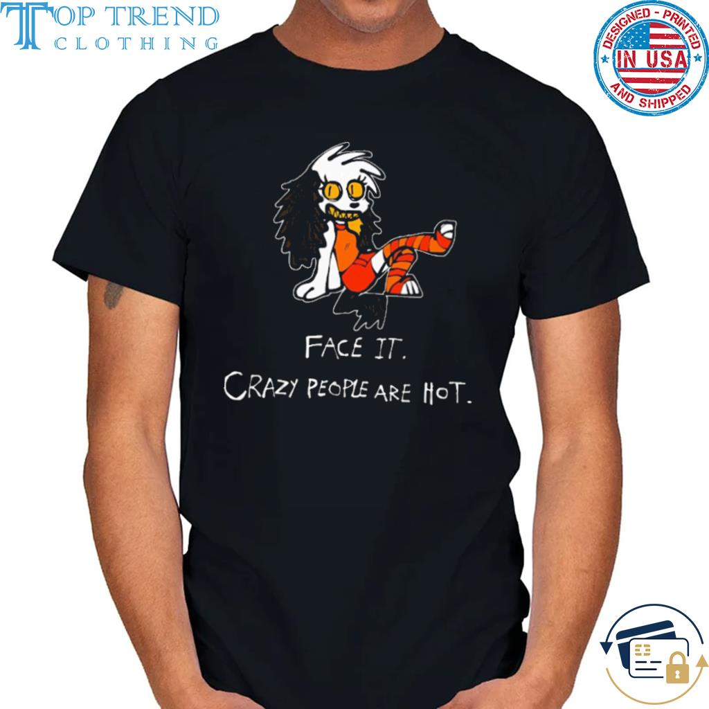 Face it crazy people are hot shirt