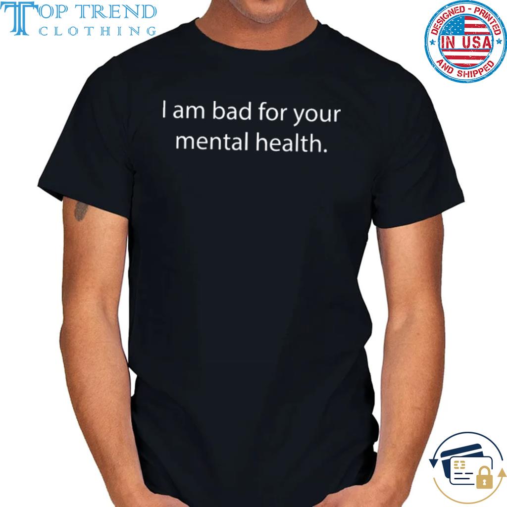 I am bad for your mental health shirt