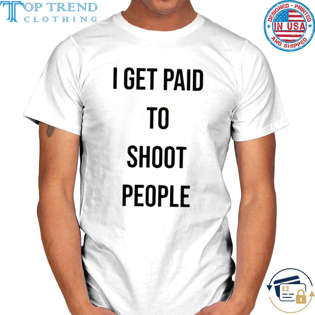 I get paid to shoot people shirt