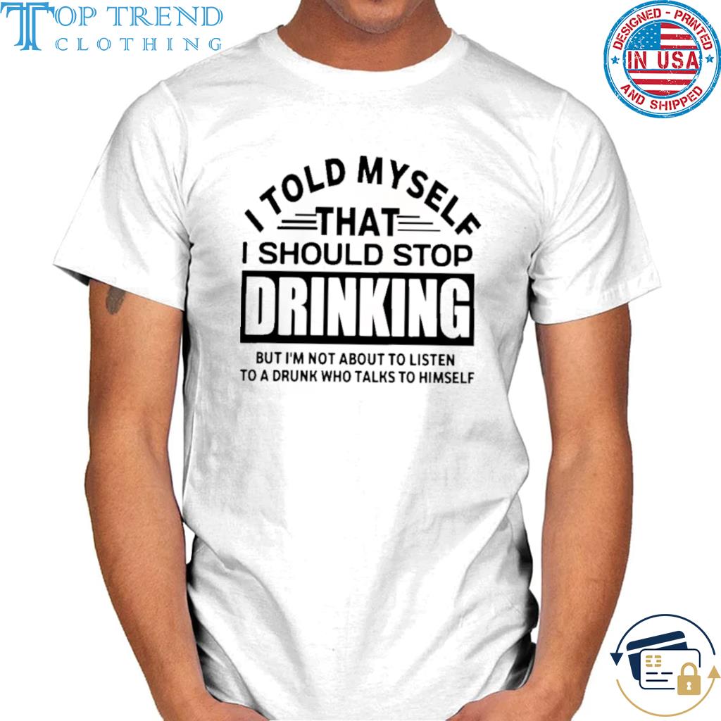 I told myself that I should stop drinking but I'm not about to listen shirt