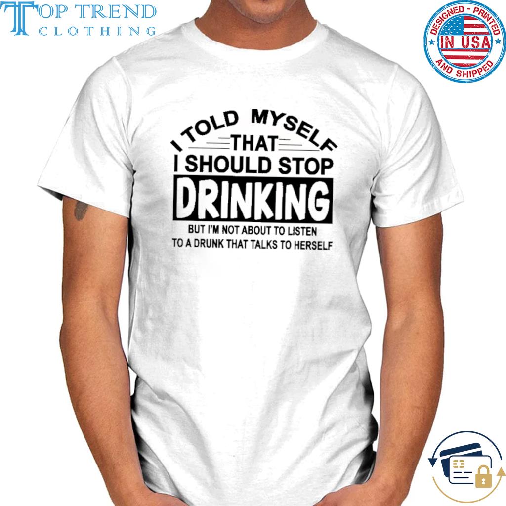I told myself that I should stop drinking shirt