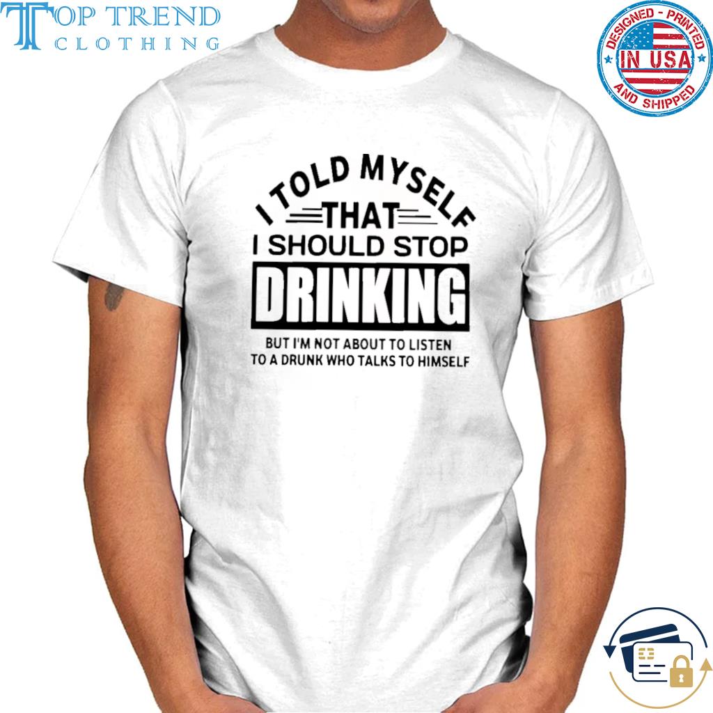I told myself that should stop drinking shirt