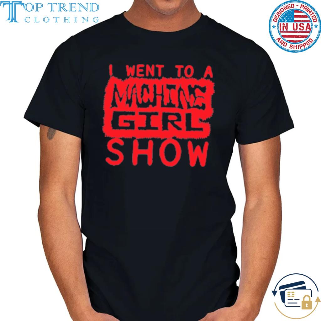 I Went To A Machine Girl Show T-Shirt