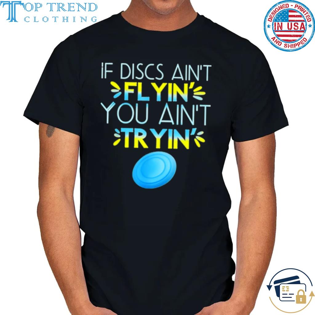 If Discs Ain’t Flyin’ You Ain’t Tryin’ Shirt