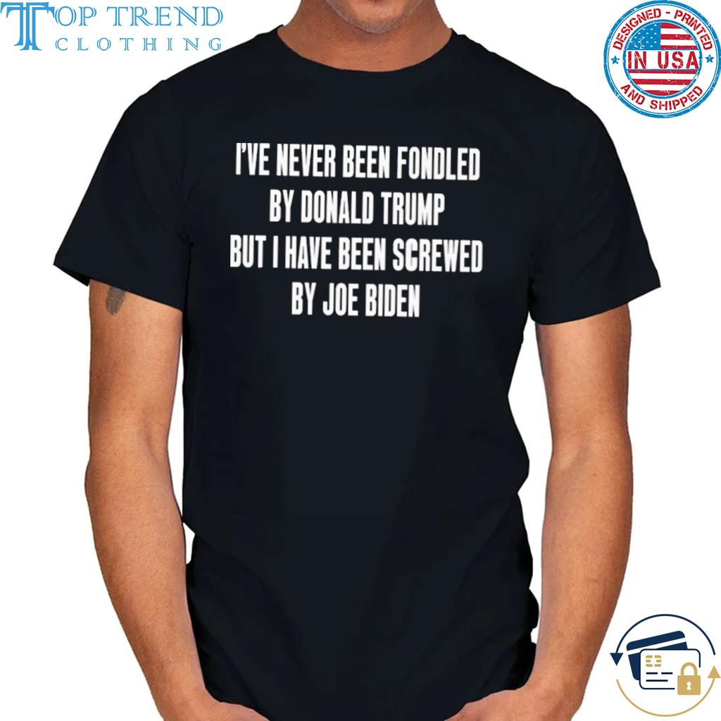 I've never been fondled by Donald Trump but I have been screwed by joe biden shirt