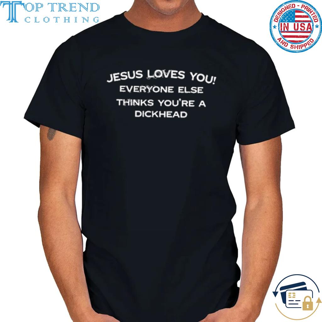 Jesus loves you everyone else thinks you're a dickhead shirt