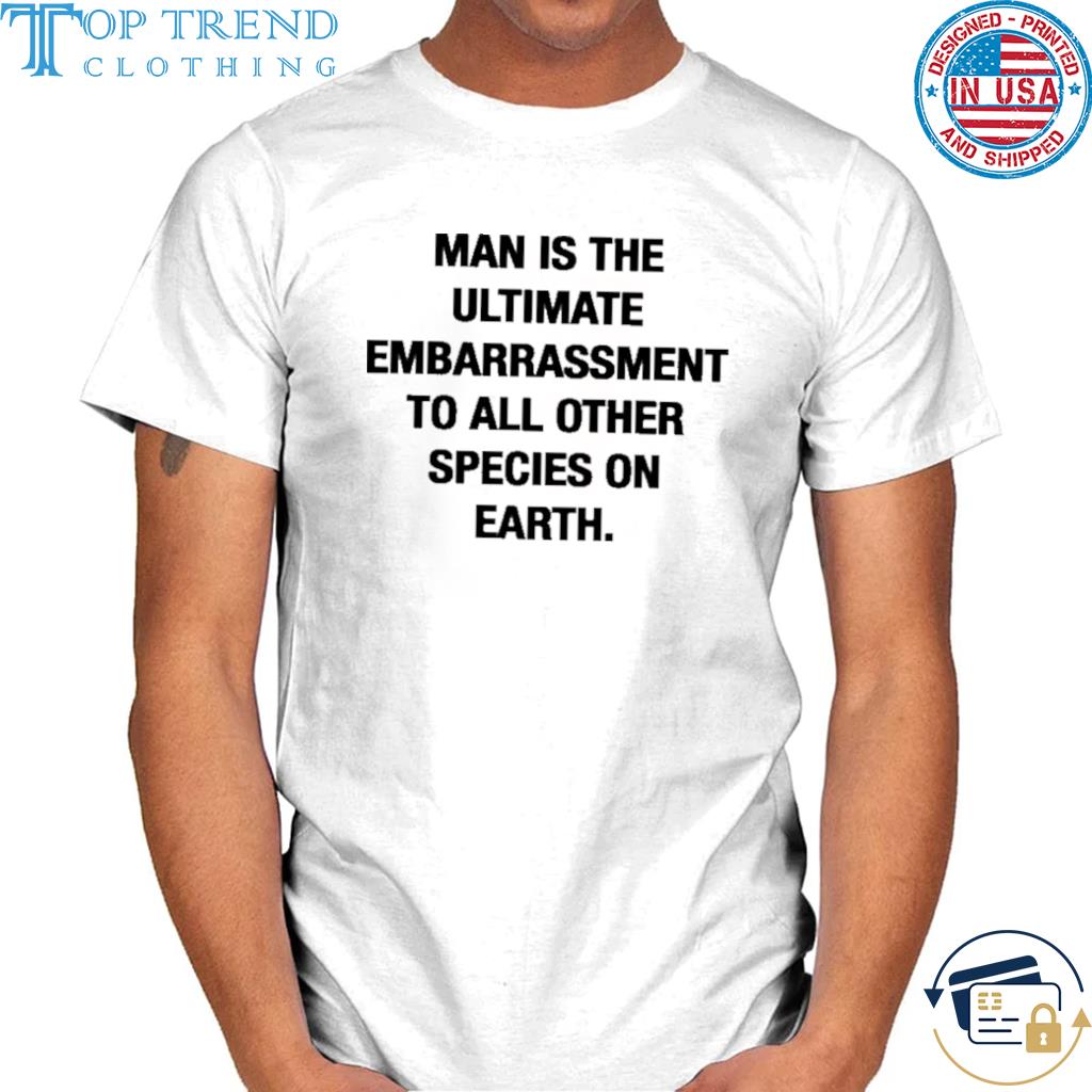 Man is the ultimate embarrassment to all other species on earth shirt
