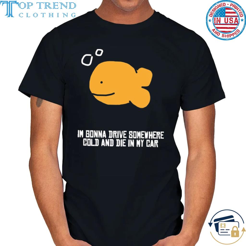 Martín I gonna drive somewhere cold and die in my car shirt