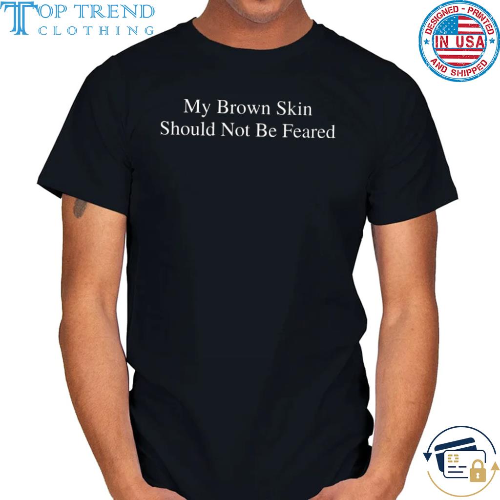 My brown skin should not be feared shirt