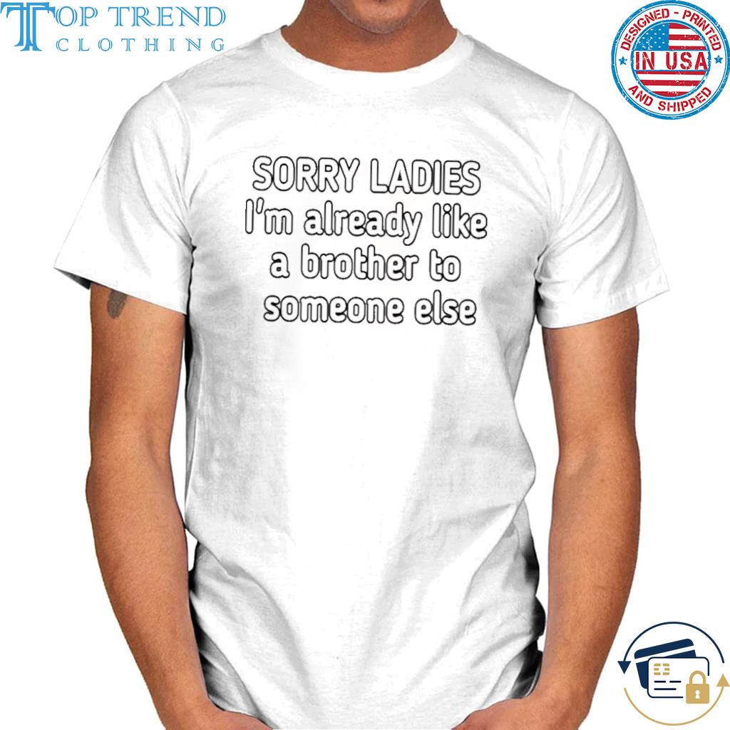 Nice sorry ladies I'm already like a brother to someone else shirt