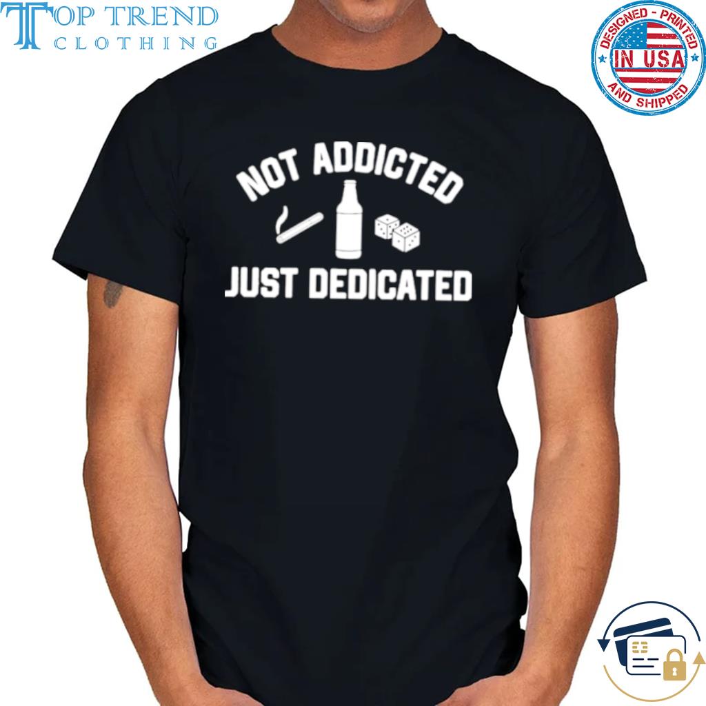 Not addicted just dedicated shirt