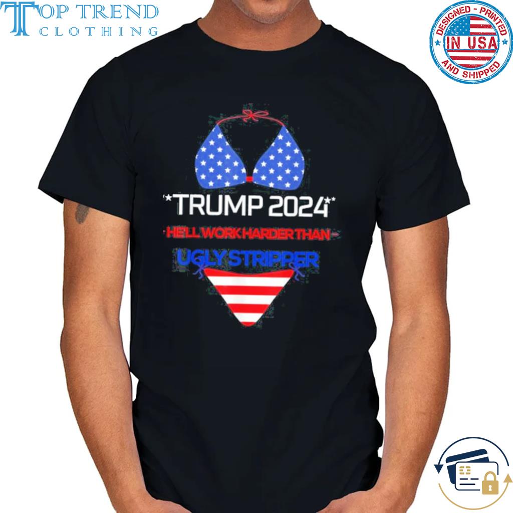 Original trump 2024 He’ll Work Harder Than An Ugly Stripper Us Flag Shirt