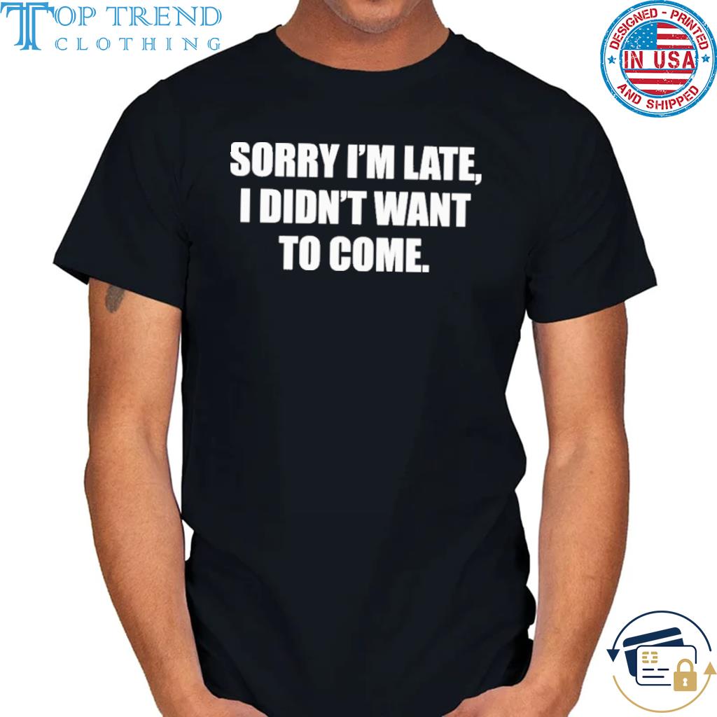 Sorry I'm late I didn't want to come shirt
