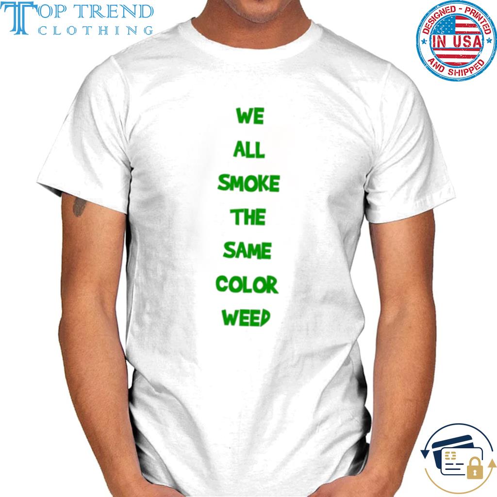 We all smoke the same color weed shirt