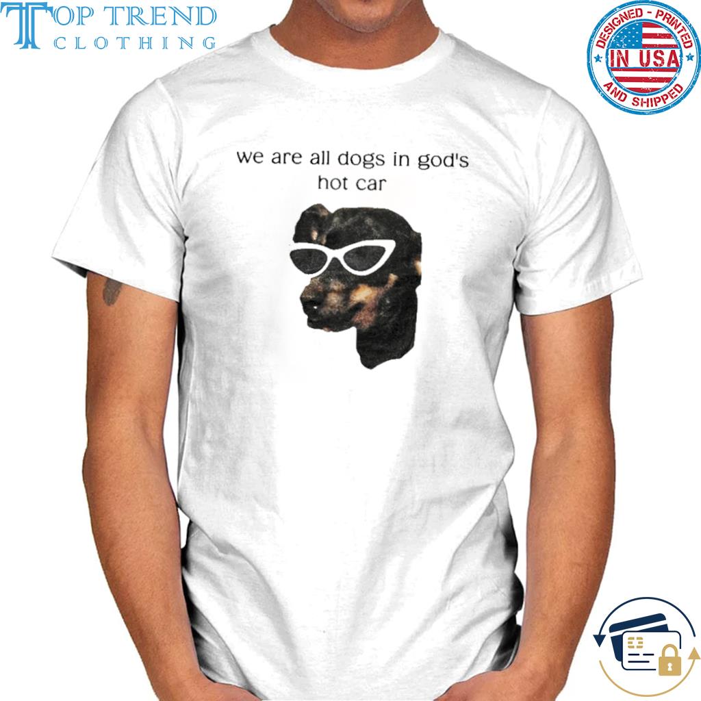 We Are All Dogs In God's Hot Car shirt