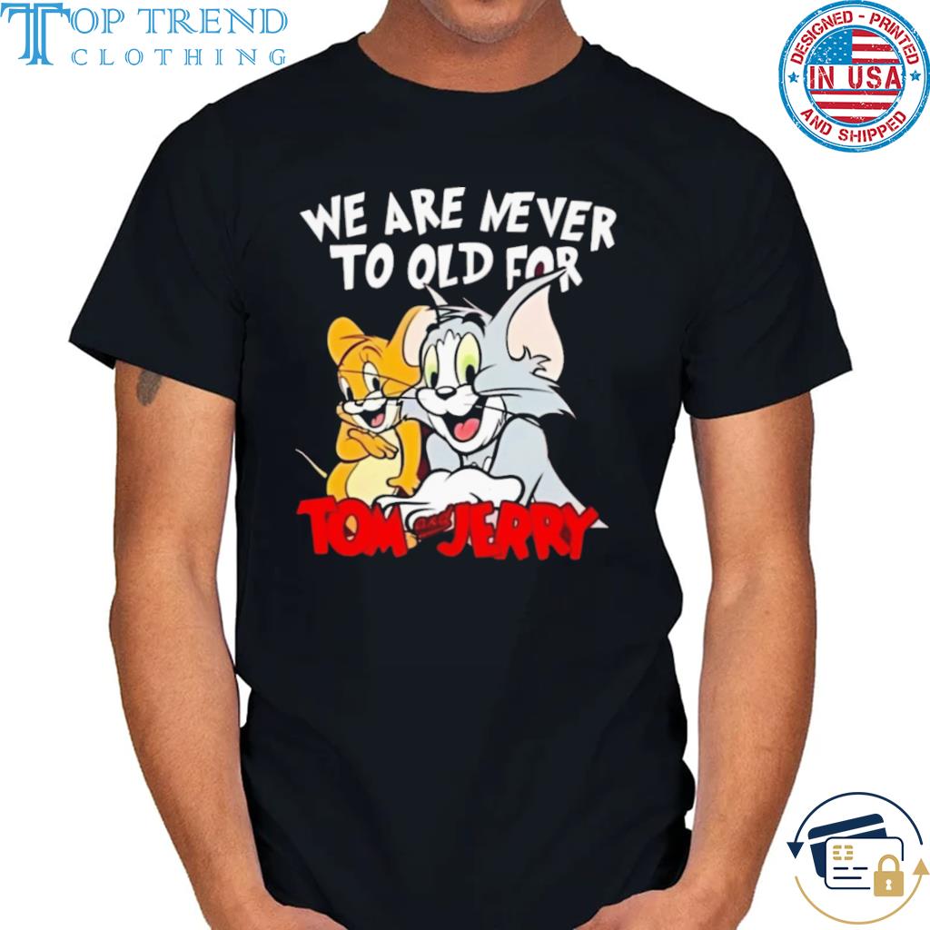 We are never too old for tom and jerry shirt