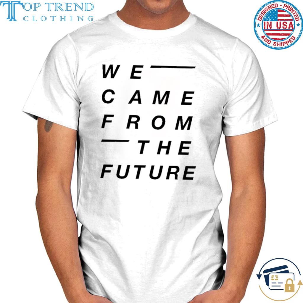 We came from the future shirt